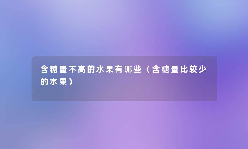 含糖量不高的水果有哪些（含糖量比较少的水果）