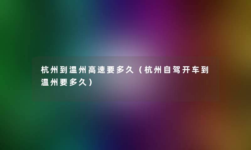 杭州到温州高速要多久（杭州自驾开车到温州要多久）