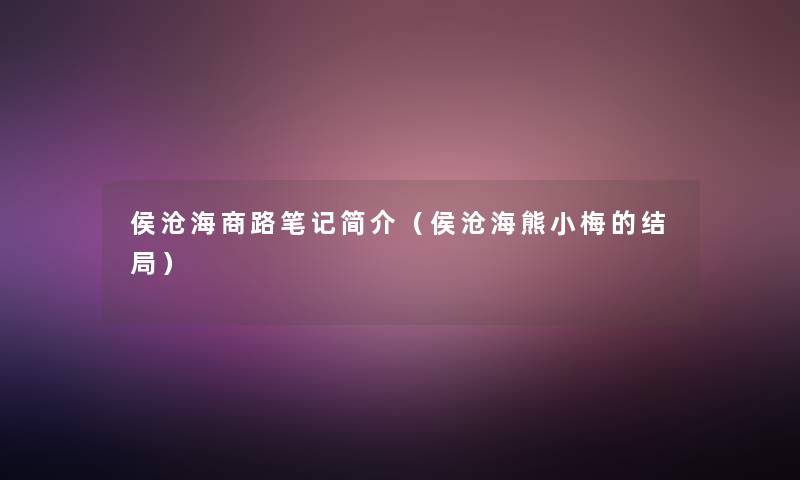 侯沧海商路笔记简介(侯沧海熊小梅的结局) 侯沧海商路笔记简介(侯沧海熊小梅的结局)