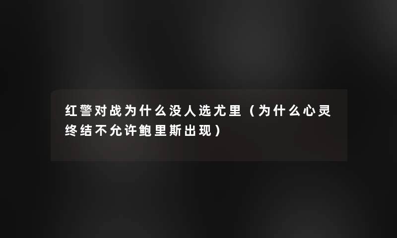 红警对战为什么没人选尤里(为什么心灵终结不允许鲍里斯出现) 红警对战为什么没人选尤里(为什么心灵终结不允许鲍里斯出现)