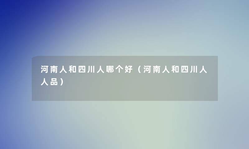 河南人和四川人哪个好（河南人和四川人人品）
