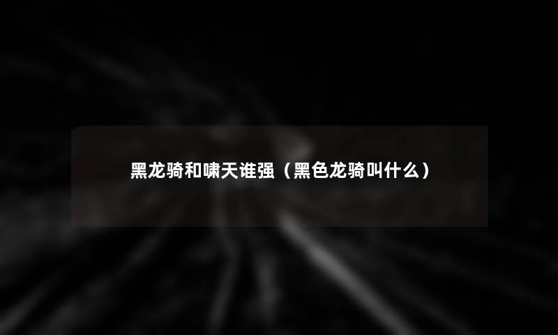 黑龙骑和啸天谁强（黑色龙骑叫什么）