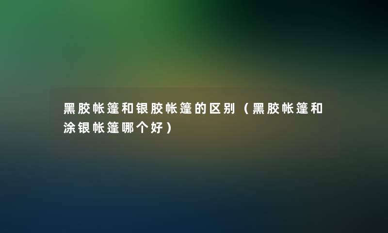 黑胶帐篷和银胶帐篷的区别（黑胶帐篷和涂银帐篷哪个好）