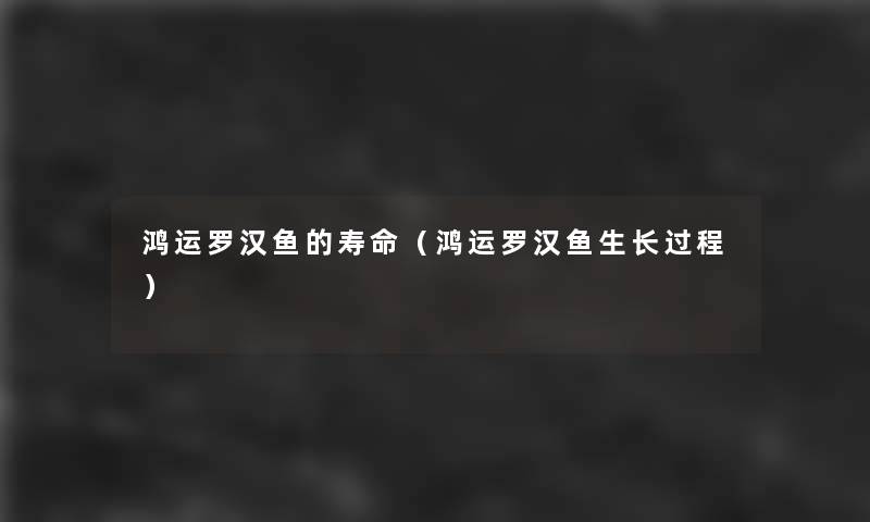 鸿运罗汉鱼的寿命（鸿运罗汉鱼生长过程）