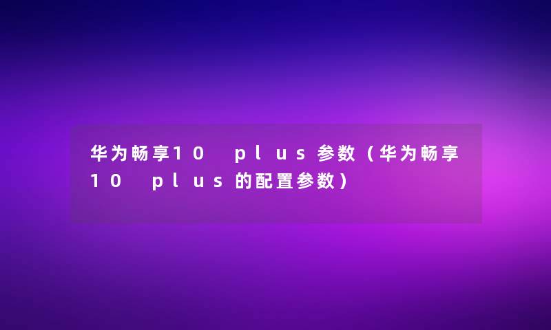 华为畅享10 plus参数(华为畅享10 plus的配置参数) 华为畅享10 plus参数(华为畅享10 plus的配置参数)