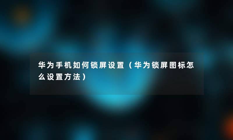 华为手机如何锁屏设置(华为锁屏图标怎么设置方法) 华为手机如何锁屏设置(华为锁屏图标怎么设置方法)