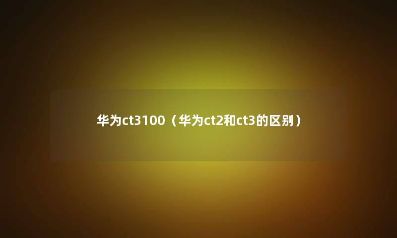 华为ct3100(华为ct2和ct3的区别) 华为ct3100(华为ct2和ct3的区别)