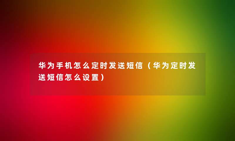 华为手机怎么定时发送短信（华为定时发送短信怎么设置）
