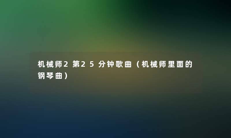 机械师2第25分钟歌曲(机械师里面的钢琴曲) 机械师2第25分钟歌曲(机械师里面的钢琴曲)