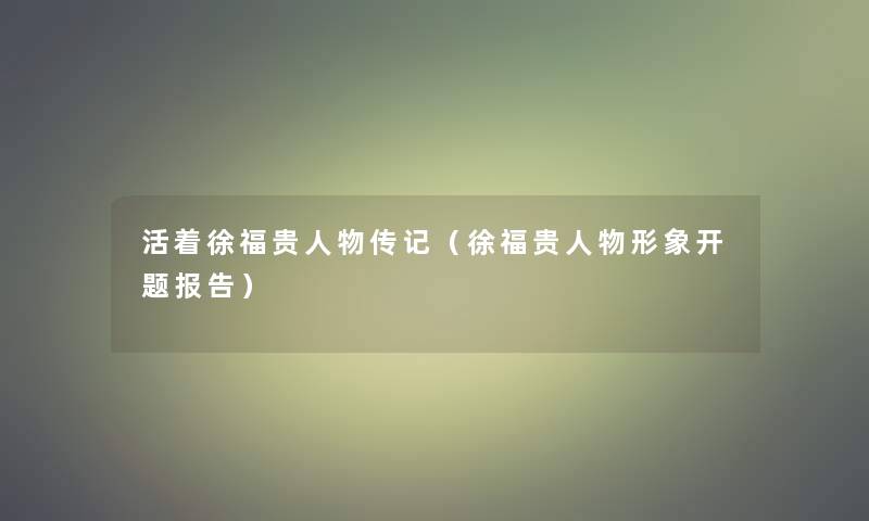活着徐福贵人物传记(徐福贵人物形象开题报告) 活着徐福贵人物传记(徐福贵人物形象开题报告)