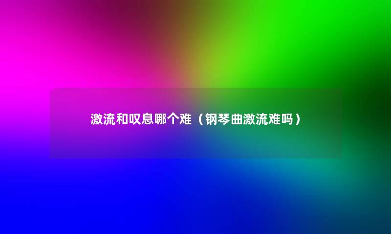 激流和叹息哪个难(钢琴曲激流难吗) 激流和叹息哪个难(钢琴曲激流难吗)
