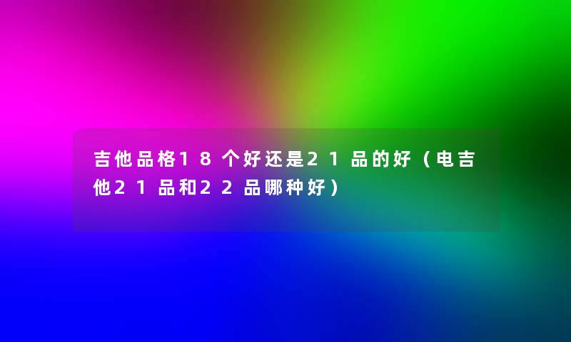吉他品格18个好还是21品的好(电吉他21品和22品哪种好) 吉他品格18个好还是21品的好(电吉他21品和22品哪种好)