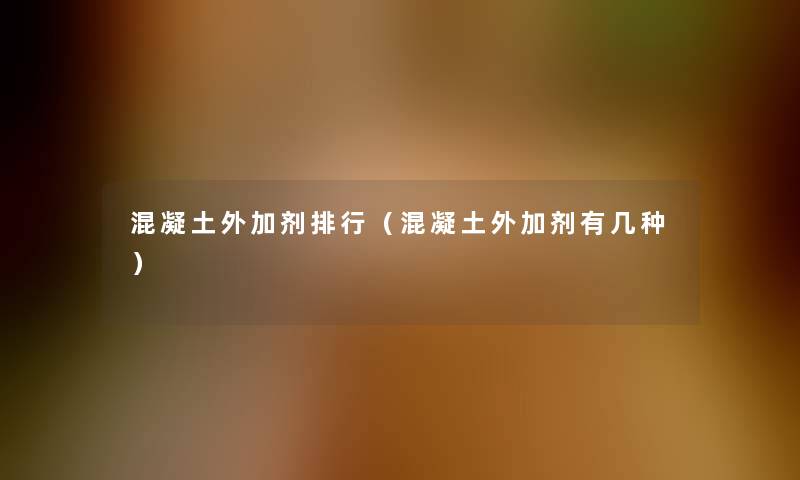 混凝土外加剂整理（混凝土外加剂有几种）