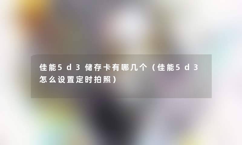 佳能5d3储存卡有哪几个(佳能5d3怎么设置定时拍照) 佳能5d3储存卡有哪几个(佳能5d3怎么设置定时拍照)