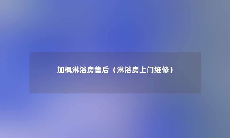 加枫淋浴房售后(淋浴房上门维修) 加枫淋浴房售后(淋浴房上门维修)