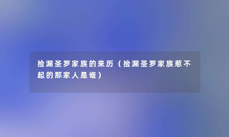 捡漏圣罗家族的来历(捡漏圣罗家族惹不起的那家人是谁) 捡漏圣罗家族的来历(捡漏圣罗家族惹不起的那家人是谁)