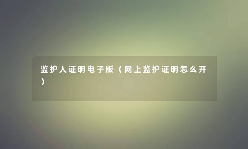 监护人证明电子版（网上监护证明怎么开）