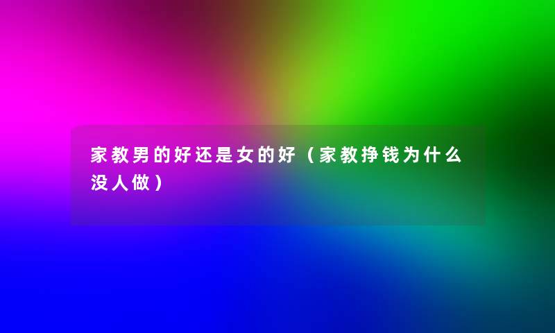 家教男的好还是女的好(家教挣钱为什么没人做) 家教男的好还是女的好(家教挣钱为什么没人做)