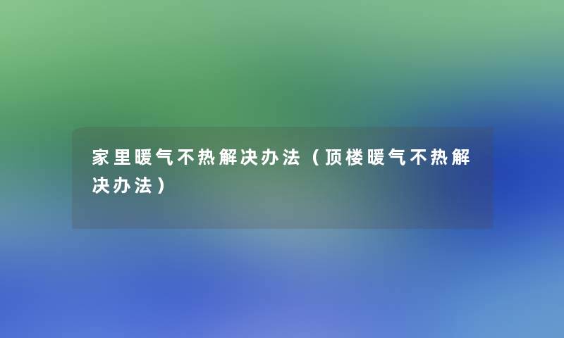 家里暖气不热解决办法(顶楼暖气不热解决办法) 家里暖气不热解决办法(顶楼暖气不热解决办法)