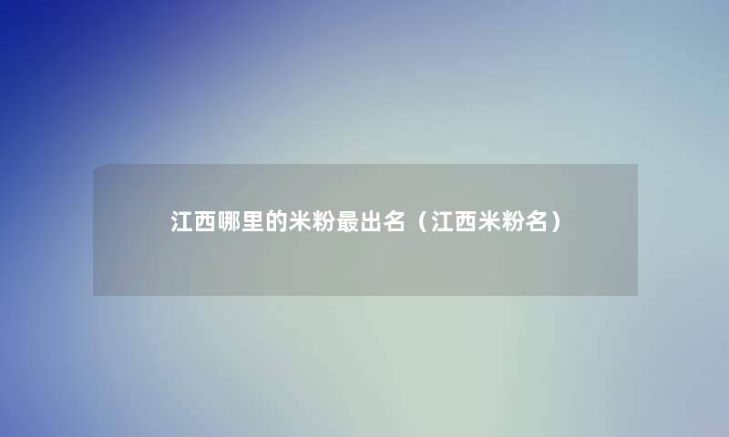 江西哪里的米粉出名（江西米粉名）