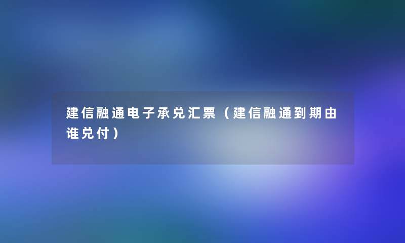 建信融通电子承兑汇票(建信融通到期由谁兑付) 建信融通电子承兑汇票(建信融通到期由谁兑付)