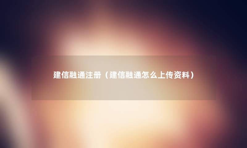 建信融通注册（建信融通怎么上传资料）