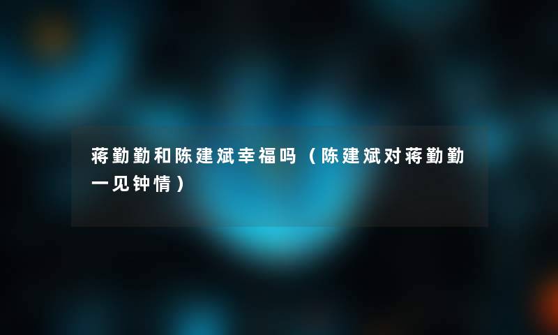 蒋勤勤和陈建斌幸福吗(陈建斌对蒋勤勤一见钟情) 蒋勤勤和陈建斌幸福吗(陈建斌对蒋勤勤一见钟情)