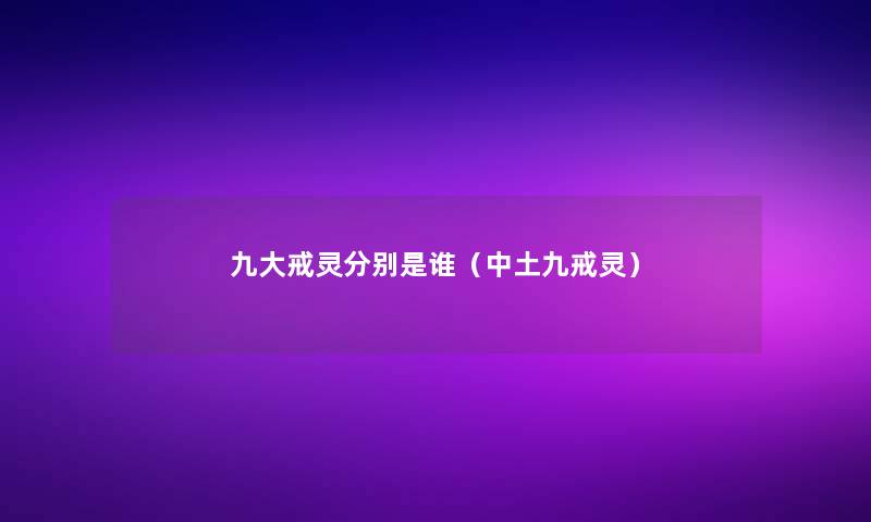 九大戒灵分别是谁(中土九戒灵) 九大戒灵分别是谁(中土九戒灵)