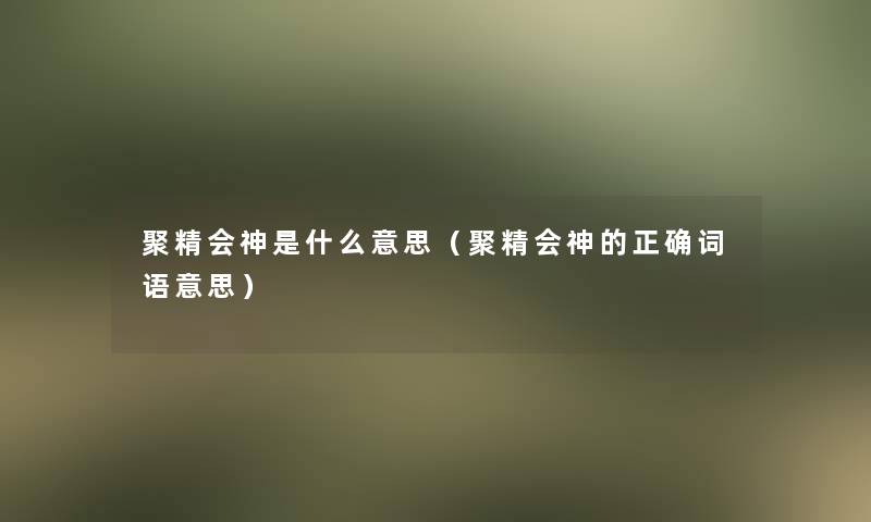 聚精会神是什么意思（聚精会神的正确词语意思）