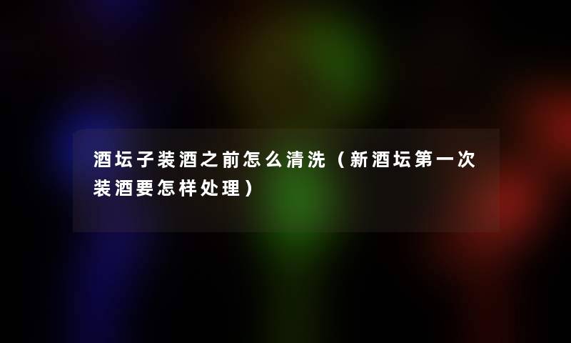酒坛子装酒之前怎么清洗(新酒坛第一次装酒要怎样处理) 酒坛子装酒之前怎么清洗(新酒坛第一次装酒要怎样处理)