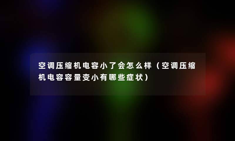 空调压缩机电容小了会怎么样（空调压缩机电容容量变小有哪些症状）