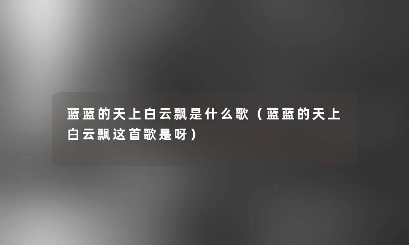 蓝蓝的天上白云飘是什么歌(蓝蓝的天上白云飘这首歌是呀) 蓝蓝的天上白云飘是什么歌(蓝蓝的天上白云飘这首歌是呀)