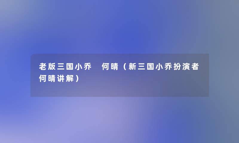 老版三国小乔 何晴（新三国小乔扮演者何晴讲解）
