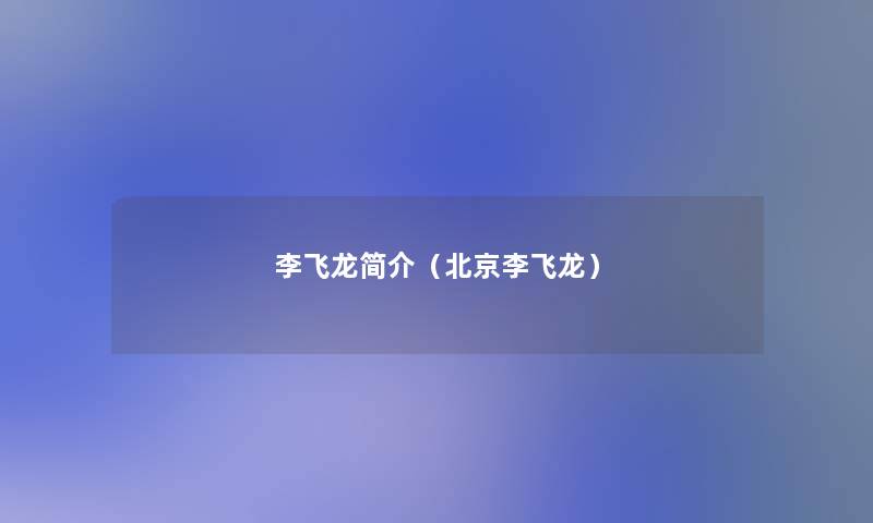 李飞龙简介（北京李飞龙）