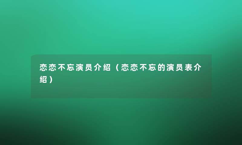 恋恋不忘演员介绍（恋恋不忘的演员表介绍）