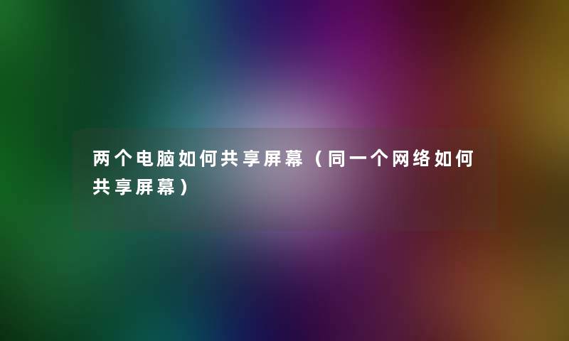 两个电脑如何共享屏幕(同一个网络如何共享屏幕) 两个电脑如何共享屏幕(同一个网络如何共享屏幕)