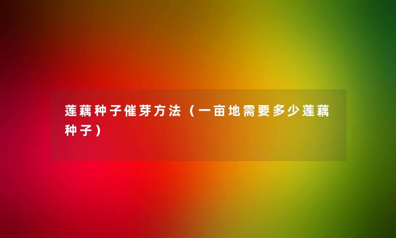 莲藕种子催芽方法(一亩地需要多少莲藕种子) 莲藕种子催芽方法(一亩地需要多少莲藕种子)
