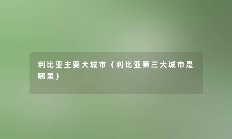 利比亚主要大城市(利比亚第三大城市是哪里) 利比亚主要大城市(利比亚第三大城市是哪里)