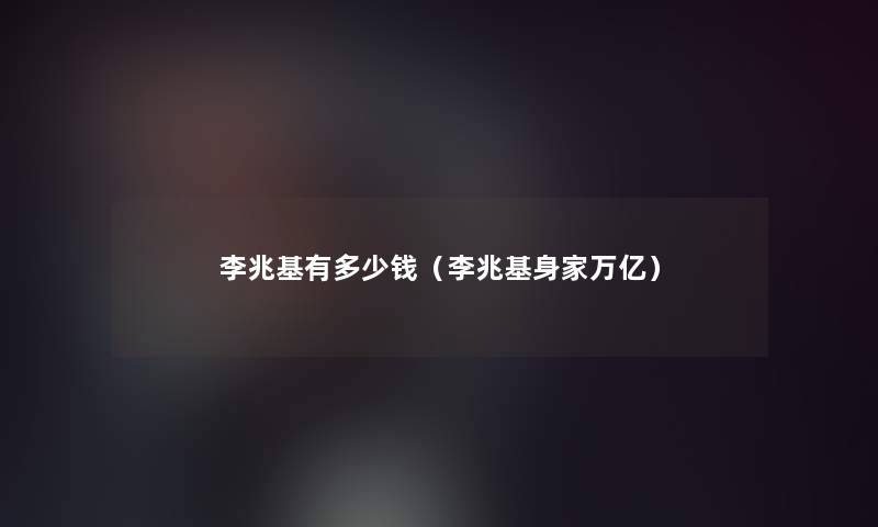 李兆基有多少钱（李兆基身家万亿）