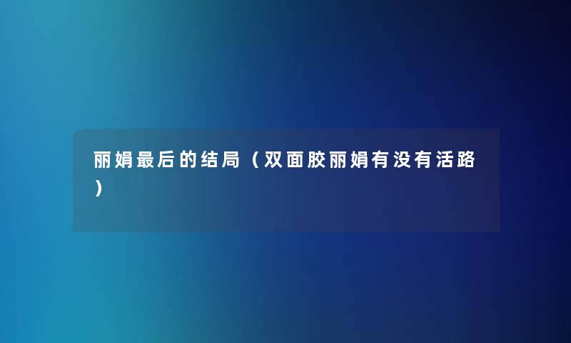 丽娟这里要说的结局(双面胶丽娟有没有活路) 丽娟这里要说的结局(双面胶丽娟有没有活路)