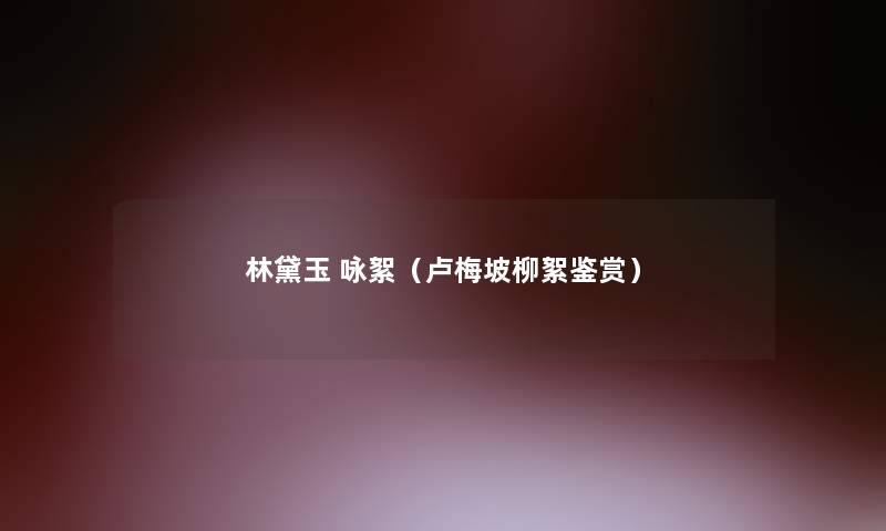 林黛玉 咏絮(卢梅坡柳絮鉴赏) 林黛玉 咏絮(卢梅坡柳絮鉴赏)