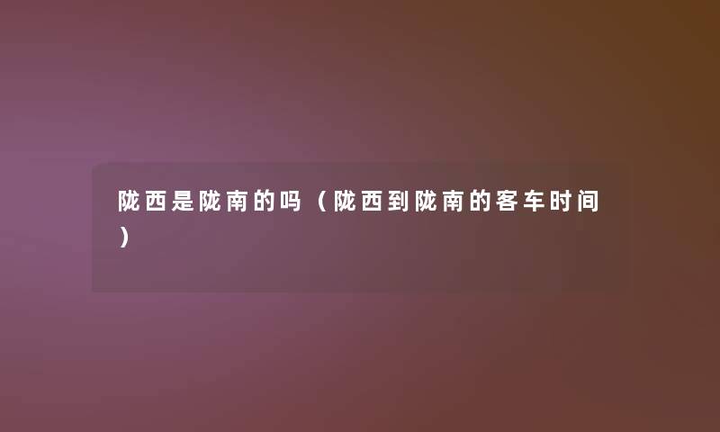 陇西是陇南的吗（陇西到陇南的客车时间）