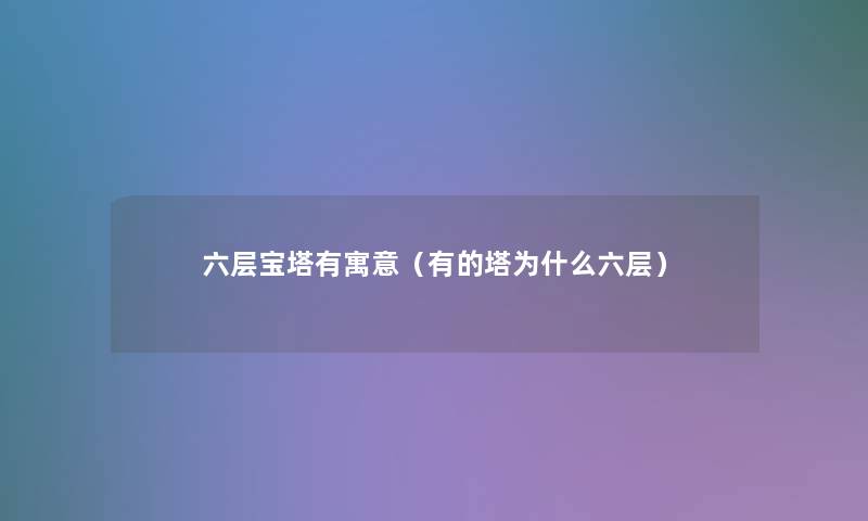六层宝塔有寓意(有的塔为什么六层) 六层宝塔有寓意(有的塔为什么六层)