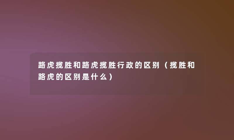 路虎揽胜和路虎揽胜行政的区别(揽胜和路虎的区别是什么) 路虎揽胜和路虎揽胜行政的区别(揽胜和路虎的区别是什么)