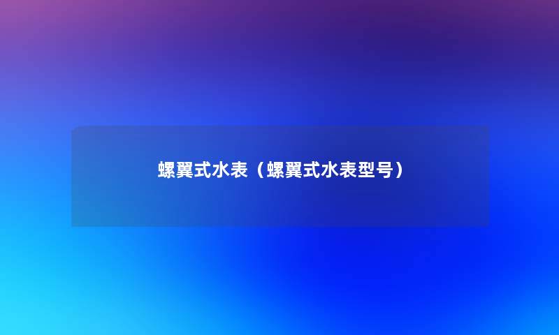螺翼式水表(螺翼式水表型号) 螺翼式水表(螺翼式水表型号)