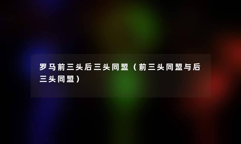 罗马前三头后三头同盟(前三头同盟与后三头同盟) 罗马前三头后三头同盟(前三头同盟与后三头同盟)