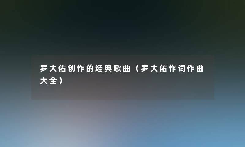 罗大佑创作的经典歌曲（罗大佑作词作曲大全）