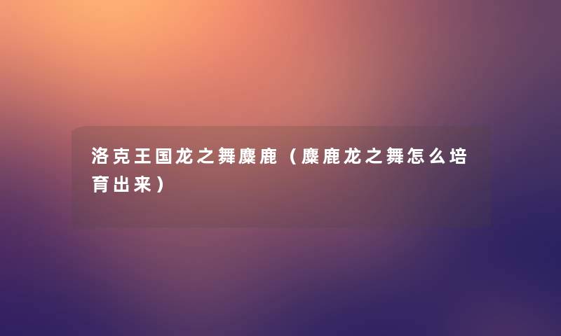洛克王国龙之舞麋鹿(麋鹿龙之舞怎么培育出来) 洛克王国龙之舞麋鹿(麋鹿龙之舞怎么培育出来)