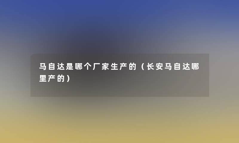 马自达是哪个厂家生产的(长安马自达哪里产的) 马自达是哪个厂家生产的(长安马自达哪里产的)