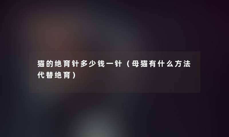 猫的绝育针多少钱一针(母猫有什么方法代替绝育) 猫的绝育针多少钱一针(母猫有什么方法代替绝育)